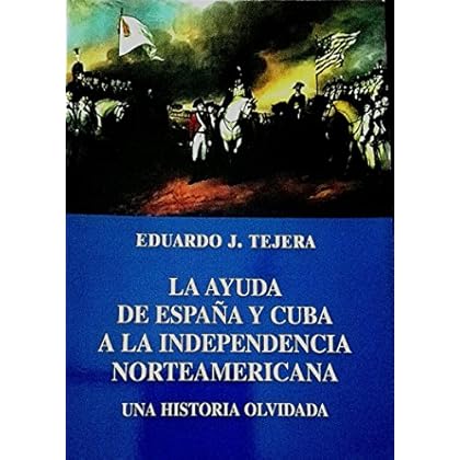 LA AYUDA DE ESPAÑA Y CUBA A LA INDEPENDECIA NORTEAMERICANA: Una Historia Olvidada LA AYUDA DE ESPAÑA Y CUBA A LA INDEPENDECIA NORTEAMERICANA: Una Historia Olvidada