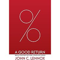A Good Return: Biblical Principles for Work, Wealth and Wisdom: Lennox ...