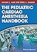 The Pediatric Cardiac Anesthesia Handbook