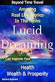 Lucid Dreaming Can Improve Your Health, Wealth & Prosperity: Beyond Time Travel - Amazing Real Life Stories in the News (Time Travel and Parallel Worlds Book 5)