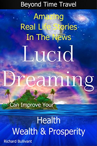Lucid Dreaming Can Improve Your Health, Wealth & Prosperity: Beyond Time Travel - Amazing Real Life Stories in the News (Time Travel and Parallel Worlds Book 5)