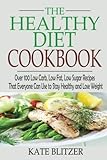 The Healthy Diet Cookbook: Over 100 Low Carb, Low Fat, Low Sugar Recipes That Everyone Can Use to Stay Healthy and Lose Weight