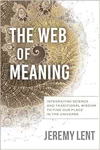 The Web Of Meaning Integrating Science And Traditional Wisdom To Find Our Place In The Universe Lent Jeremy Amazon Com Books