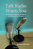 Talk Radio Wants You: An Intimate Guide to 700 Shows and How to Get Invited by 