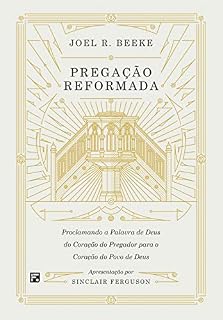 Livro Pregação reformada: proclamando a palavra de Deus do coração do pregador para o coração do povo de Deus