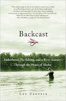 Backcast: Fatherhood, Fly-fishing, and a River Journey Through the Heart of Alaska, by Lou Ureneck Backcast: Fatherhood, Fly-fishing, and a River Journey Through the Heart of Alaska, by Lou Ureneck
