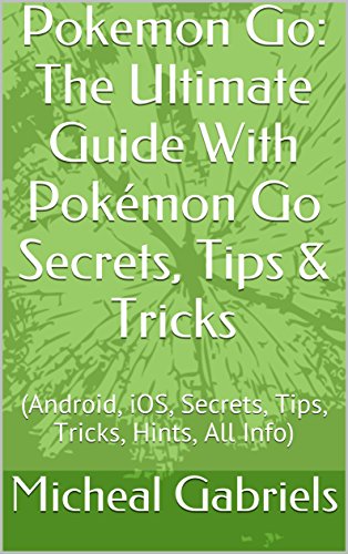 Pokemon Go: The Ultimate Guide With Pokemon Go Secrets, Tips & Tricks: (Android, iOS, Secrets, Tips, Tricks, Hints, All Info) (Pokemon go game, Pokemon go walkthrough and handbook Book 1) by [Gabriels, Micheal]