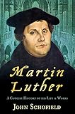 Martin Luther: A Concise History of His Life & Works: A Concise History of His Life & Works by John Schofield