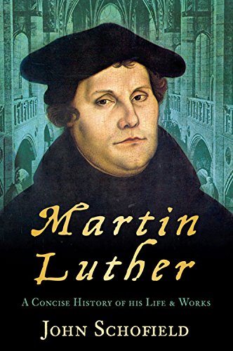 Martin Luther: A Concise History of His Life & Works: A Concise History of His Life & Works by John Schofield