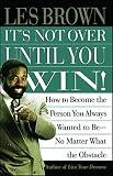 Its Not Over Until You Win: How to Become the Person You Always Wanted to Be No Matter What the Obstacle