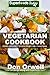 Vegetarian Cookbook: Over 110 Quick & Easy Gluten Free Low Cholesterol Whole Foods Recipes full of Antioxidants & Phytochemicals by