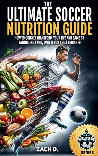 THE ULTIMATE SOCCER NUTRITION GUIDE: HOW TO QUICKLY TRANSFORM YOUR LIFE AND GAME BY EATING LIKE A PRO, EVEN IF YOU ARE A BEGINNER