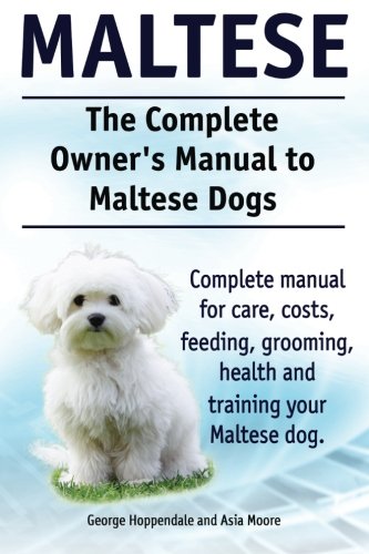 Maltese. The Complete Owners manual to Maltese dogs. Complete manual for care, costs, feeding, grooming, health and training your Maltese dog. by George Hoppendale, Asia Moore