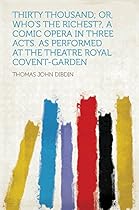 Thirty Thousand; Or; Who's the Richest?; a Comic Opera in Three Acts. as Performed at the Theatre Royal Covent-Garden