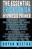 The Essential Ericksonian Hypnosis Primer: How-To Master Hypnotic Persuasion, And Covert, Indirect, Conversational Hypnosis; So You Can Change Minds And Persuasions Instantly