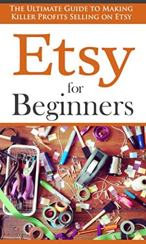 Etsy for Beginners: The Ultimate Guide to Earning Killer Profits Selling on Etsy! (Etsy - Etsy Business - Etsy for Beginners - How to Sell on Etsy - Selling on Etsy - Etsy Marketing - Etsy 101)