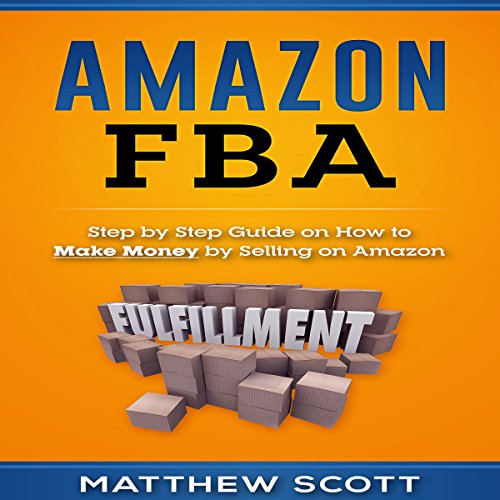 Amazon FBA: Step by Step Guide on How to Make Money by Selling on Amazon by Matthew Scott