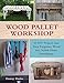 Wood Pallet Workshop: 20 DIY Projects that Turn Forgotten Wood into Stylish Home Furnishings