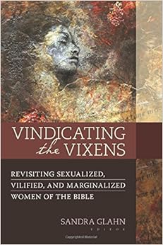 Vindicating the Vixens: Revisiting Sexualized, Vilified, and Marginalized Women of the Bible Vindicating the Vixens: Revisiting Sexualized, Vilified, and Marginalized Women of the Bible