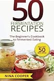50 Fermentation Recipes: The Beginner's Cookbook to Fermented Eating Includes 50 by 