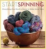 Start Spinning: Everything You Need to Know to Make Great Yarn by 