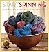 Start Spinning: Everything You Need to Know to Make Great Yarn by 