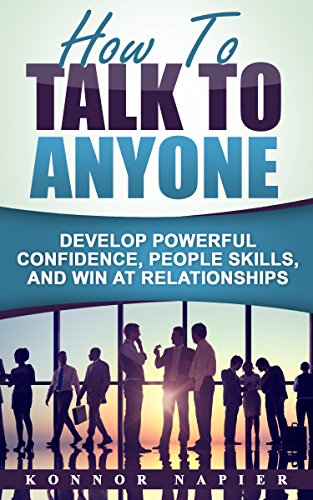 How to Talk to Anyone: Develop Powerful Confidence, People Skills, and Win at Relationships (Success in Relationships, Win Friends, Build Confidence, Talk to Anyone  Book 1)
