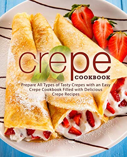 Crepe Cookbook: Prepare All Types of Tasty Crepes with an Easy Crepe Cookbook Filled with Delicious - //coolthings.us