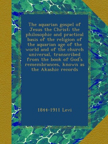 The aquarian gospel of Jesus the Christ; the philosophic and practical basis of the religion of the aquarian age of the world and of the church ... remembrances, known as the Akashic records