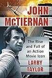 John McTiernan: The Rise and Fall of an Action Movie Icon by Larry Taylor