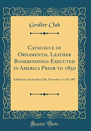 Catalogue of Ornamental Leather Bookbindings Executed in America Prior to 1850: Exhibited at the Grolier Club, November 7 to 30, 1907 (Classic Reprint) Hardcover – Import, 26 Nov 2018
