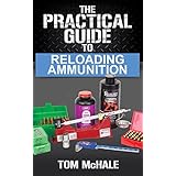 The Practical Guide to Reloading Ammunition: Learn the easy way to reload your own rifle and pistol cartridges. (Practical Guides Book 3)