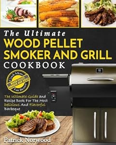 Wood Pellet Smoker And Grill Cookbook The Ultimate Wood Pellet Smoker And Grill Cookbook The Ultimate Guide And Recipe Book For The Most Delicious - 