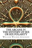 The Arcane IV. The Mystery of Sex Or Sex Polarity by William Walker Atkinson
