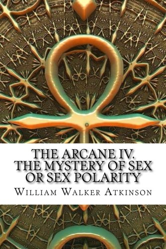 The Arcane IV. The Mystery of Sex Or Sex Polarity by William Walker Atkinson