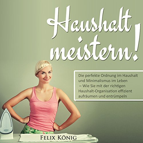 Haushalt meistern! [Manage Your Budget!: Have Perfect Order in the Household and Minimalism in Life]: Die perfekte Ordnung im Haushalt und Minimalismus im Leben