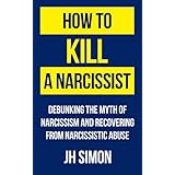 How To Kill A Narcissist: Debunking The Myth Of Narcissism And Recovering From Narcissistic Abuse