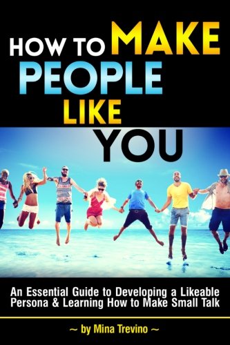 How to Make People Like You: An Essential Guide to Developing a Likeable Persona and Learning How to Make Small Talk