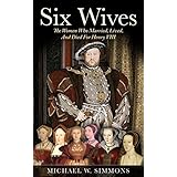 Six Wives: The Women Who Married, Lived, And Died For Henry VIII