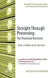 Straight Through Processing for Financial Services: The Complete Guide (Complete Technology Guides for Financial Services) by Ayesha Khanna