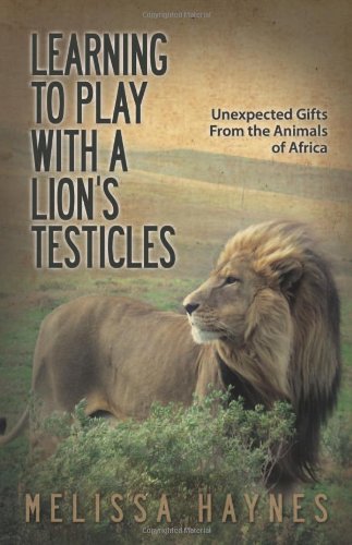 Download Learning to Play With a Lion’s Testicles: Unexpected Gifts From the Animals of Africa