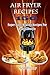 Air Fryer Recipes: 150 Super Easy, Healthy Recipes For Busy Lifestyle ( Weight Loss, Healthy Living, Clean Eating)