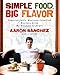 Simple Food, Big Flavor: Unforgettable Mexican-Inspired Recipes from My Kitchen to Yours - Book by Aarón Sánchez