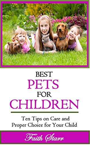 Best Pets For Children: Ten Tips on Care and Proper Choice for Your Child (Caring for Pets, Choosing Pets, Dog Training, Birds at Home, Ferrets We Love, Guinea Pigs for Kids, Cats 