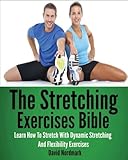 The Stretching Exercises Bible: Learn How To Stretch With Dynamic Stretching And Flexibility Exercises