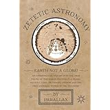 Zetetic Astronomy - Earth Not a Globe! An Experimental Inquiry into the True Figure of the Earth: Proving it a Plane, Without Axial or Orbital Motion; and the Only Material World in the Universe!