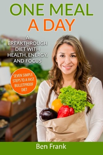 One Meal a Day: A Breakthrough Diet with Health, Energy, and Focus: Seven Simple Steps to a Fast Bulletproof Diet (Life Success Series) (Volume 2)