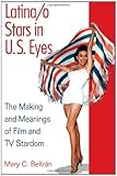 Latina/o Stars in U.S. Eyes: The Making and Meanings of Film and TV Stardom by Mary C. Beltran