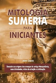 MITOLOGIA SUMÉRIA PARA INICIANTES: Descubra as origens das crenças da antiga Mesopotâmia, suas divindades, mitos da criação e civilização.