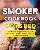 Smoker Cookbook: Texas BBQ: The Art of Making Texas BBQ for Real Pitmasters, Complete Smoker Cookboo Smoker Cookbook: Texas BBQ: The Art of Making Texas BBQ for Real Pitmasters, Complete Smoker Cookboo